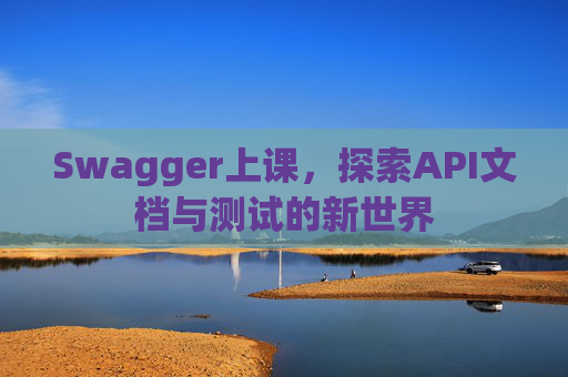 Swagger上课，探索API文档与测试的新世界