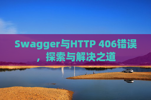 Swagger与HTTP 406错误，探索与解决之道