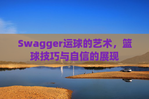 Swagger运球的艺术，篮球技巧与自信的展现